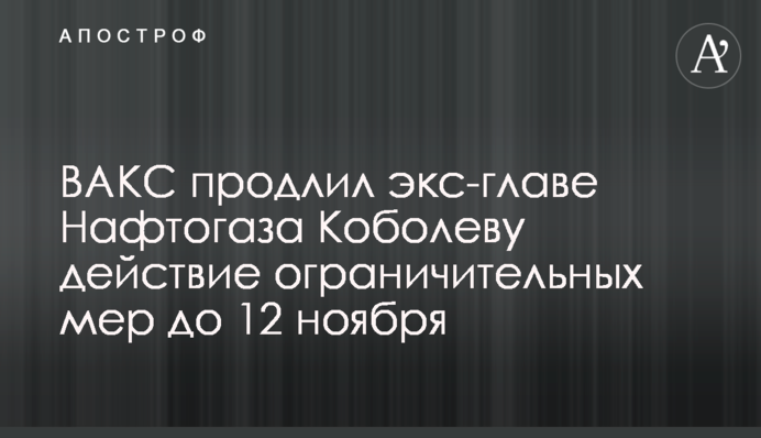 ВАКС продлил экс-главе Нафтогаза Коболеву действие ограничительных мер до 12 ноября