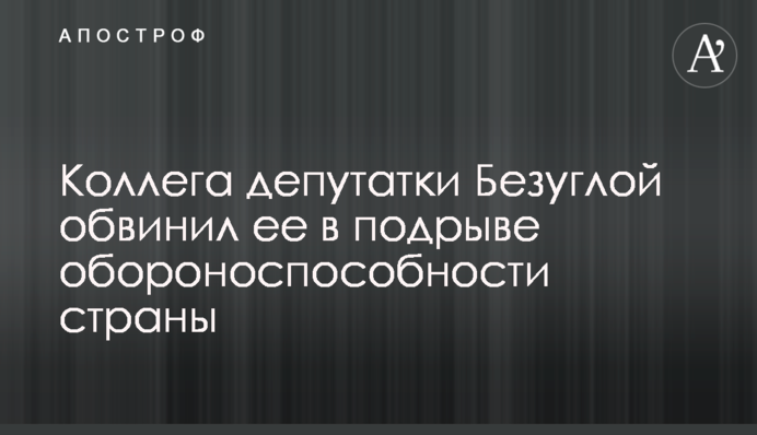 Колега депутатки Безуглої звинуватив її у підриві обороноздатності країни