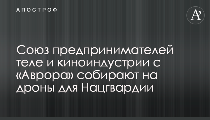 Союз предпринимателей теле и киноиндустрии с «Аврора» собирают на дроны для Нацгвардии