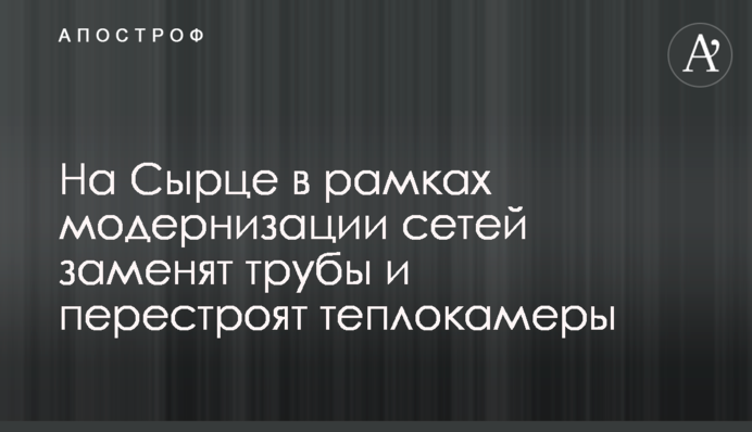 На Сирці в рамках модернізації мереж замінять труби та перебудують теплокамери