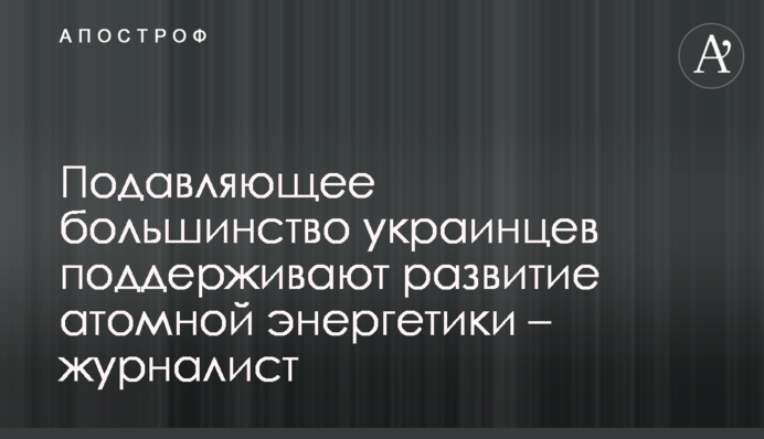 Переважна більшість українців підтримують розвиток атомної енергетики – журналіст