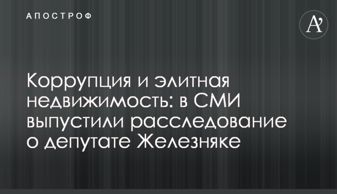 Корупція та елітна нерухомість: у ЗМІ випустили розслідування про депутата Железняка