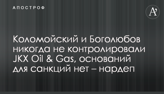 Коломойський та Боголюбов ніколи не контролювали JKX Oil & Gas, підстав для санкцій не існує – нардеп