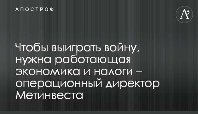 Щоб виграти війну, потрібна працююча економіка та податки - операційний директор Метінвесту