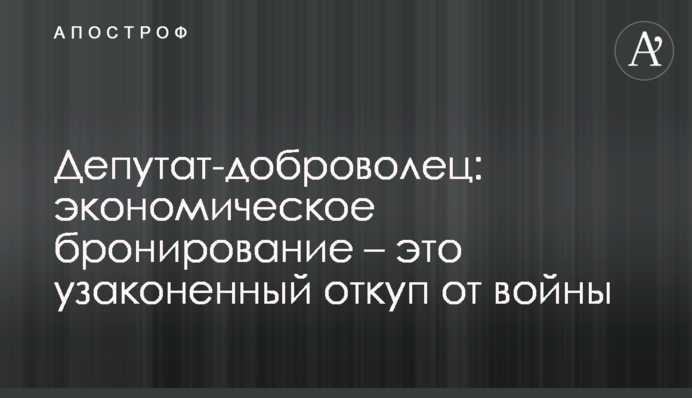 Депутат-доброволець: економічне бронювання - це узаконений відкуп від війни
