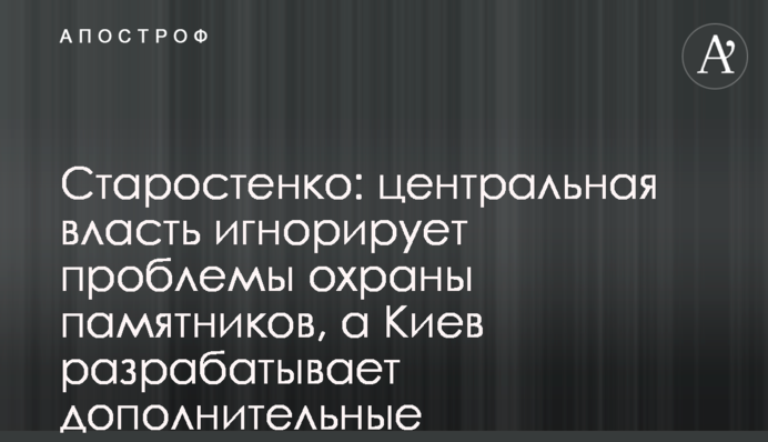 Старостенко: центральна влада ігнорує проблеми охорони пам'яток, а Київ розробляє додаткові механізми захисту