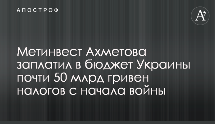 Метінвест Ахметова заплатив до бюджету України майже 50 млрд гривень податків від початку війни