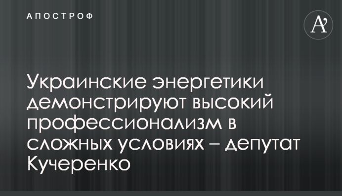 Українські енергетики демонструють високий професіоналізм у складних умовах – депутат Кучеренко