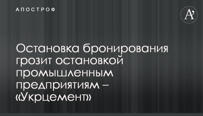 Зупинка бронювання загрожує зупинкою промисловим підприємствам - «Укрцемент»