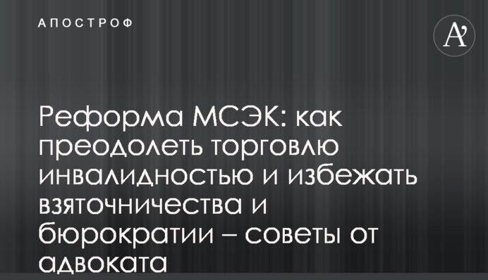 Реформа МСЕК: як подолати торгівлю інвалідністю та уникнути хабарництва і бюрократії – поради від адвоката