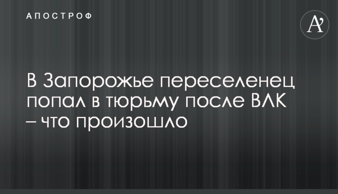 У Запоріжжі переселенець потрапив у в'язницю після ВЛК - що сталося
