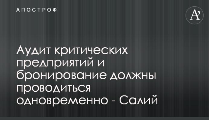 Аудит критичних підприємств та бронювання мають проводитися одночасно - Салій