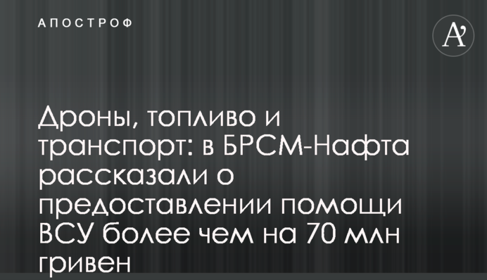 Дрони, пальне та транспорт: в БРСМ-Нафта розповіли про надання допомоги ЗСУ на понад 70 млн гривень