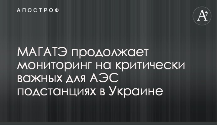 МАГАТЕ продовжує моніторинг на критично важливих для АЕС підстанціях в Україні