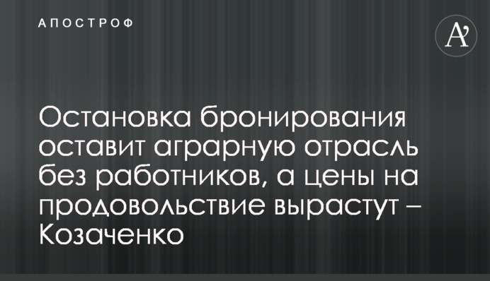 Зупинка бронювання залишить аграрну галузь без працівників, а ціни на продовольство зростуть – Козаченко