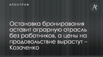 Остановка бронирования оставит аграрную отрасль без работников, а цены на продовольствие вырастут – Козаченко