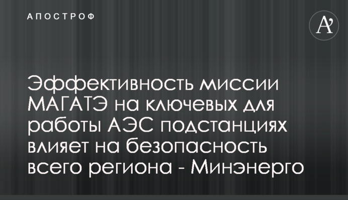 Ефективність місії МАГАТЕ на ключових для роботи АЕС підстанціях впливає на безпеку всього регіону - Міненерго