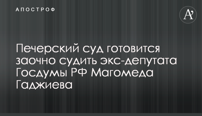 Печерський суд готується заочно судити екс-депутата Держдуми РФ Магомеда Гаджиєва