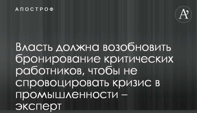 Влада має відновити бронювання критичних працівників, щоб не спровокувати кризу у промисловості – експерт