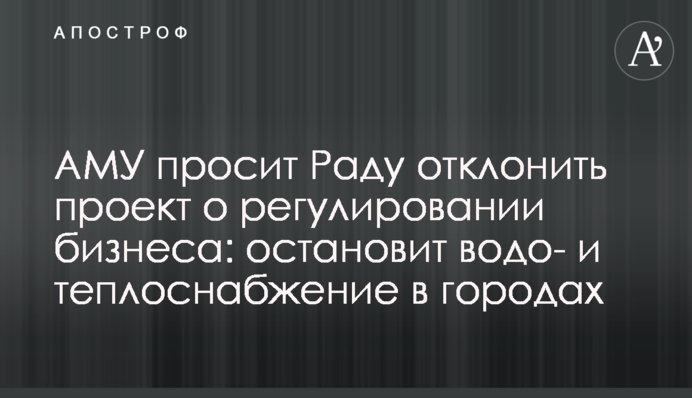 АГУ просит Раду отклонить проект о регулировании бизнеса: остановит водо- и теплоснабжение в городах