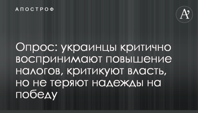Опрос: украинцы критично воспринимают повышение налогов, критикуют власть, но не теряют надежды на победу
