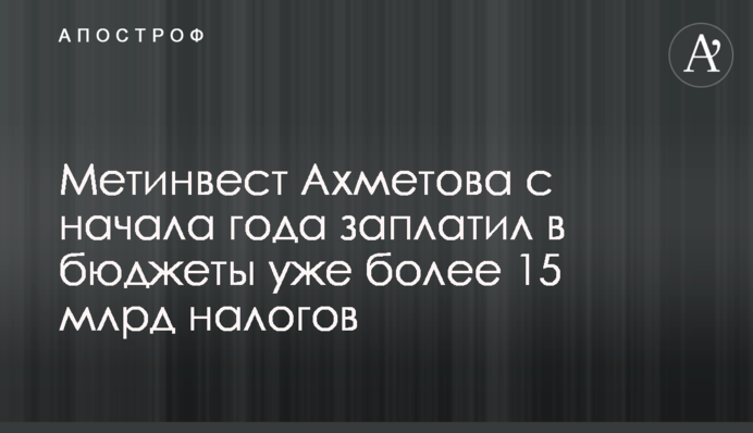 Метинвест Ахметова с начала года заплатил в бюджеты уже более 15 млрд налогов