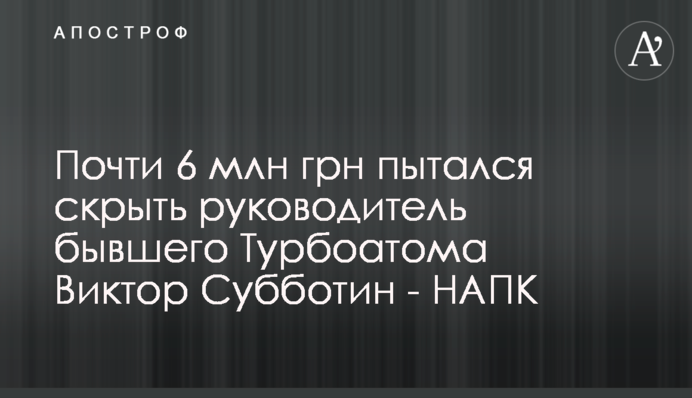 Почти 6 млн грн пытался скрыть руководитель бывшего Турбоатома Виктор Субботин - НАПК