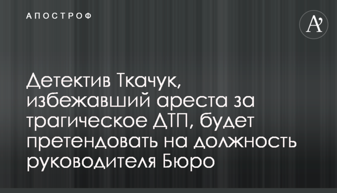 Детектив Ткачук, який уникнув арешту за трагічне ДТП, претендуватиме на посаду керівника Бюро