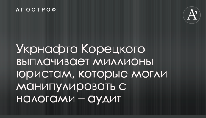 Укрнафта Корецького виплачує мільйони юристам, які могли маніпулювати з податками – аудит