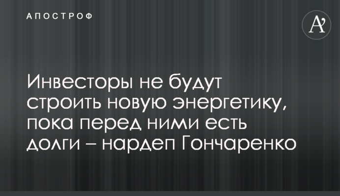 Інвестори не будуватимуть нову енергетику, поки перед ними є борги – нардеп Гончаренко