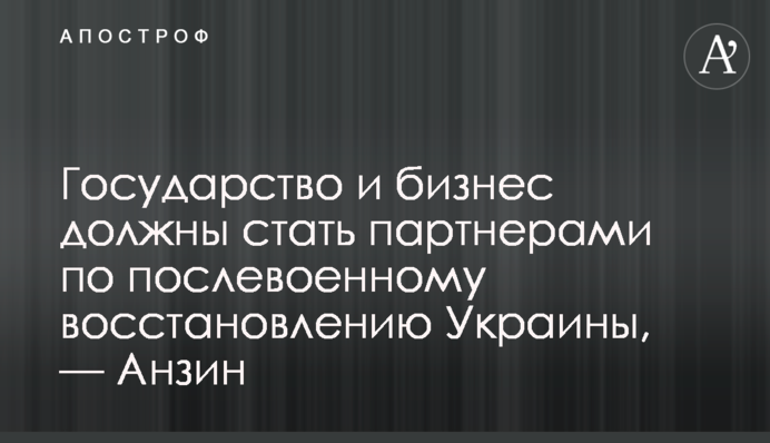 Государство и бизнес должны стать партнерами по послевоенному восстановлению Украины, — Анзин