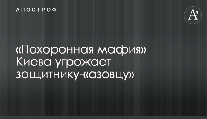 «Похоронная мафия» Киева угрожает защитнику-«азовцу»