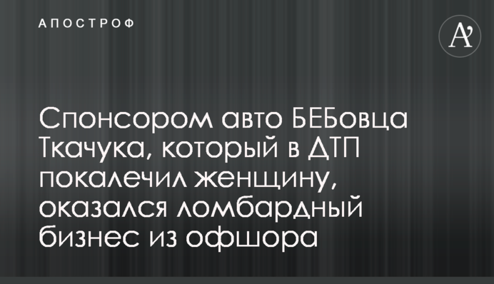 Спонсором авто БЕБовца Ткачука, который в ДТП покалечил женщину, оказался ломбардный бизнес из офшора