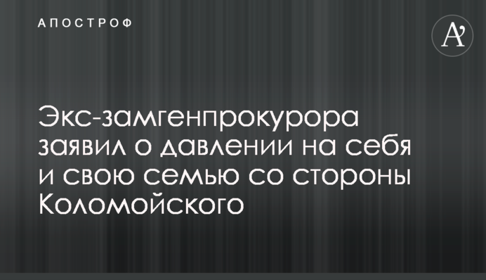 Ексзаступник генпрокурора заявив про тиск на себе і свою сім'ю з боку Коломойського