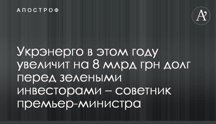 Укренерго цьогоріч збільшить на 8 млрд грн борг перед зеленими інвесторами - радник прем'єр-міністра