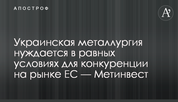Українська металургія потребує рівних умов для конкуренції на ринку ЄС — Метінвест