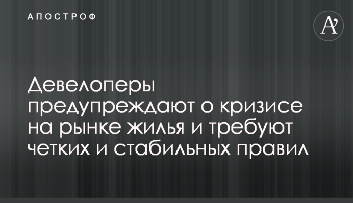 Девелопери попереджають про кризу на ринку житла і вимагають чітких та стабільних правил