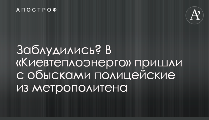 Заблудились? В «Киевтеплоэнерго» пришли с обысками полицейские из метрополитена