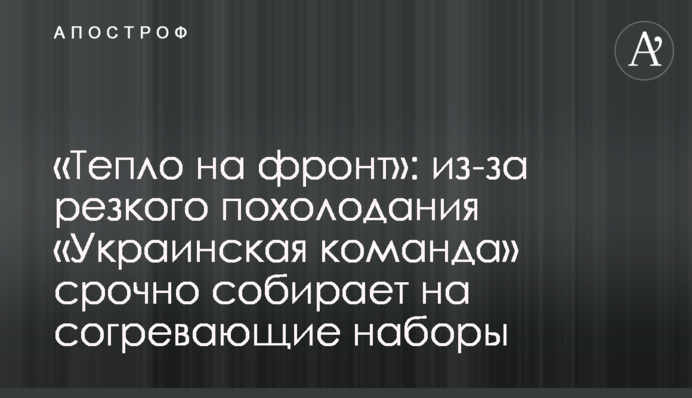 «Тепло на фронт»: из-за резкого похолодания «Украинская команда» срочно собирает на согревающие наборы