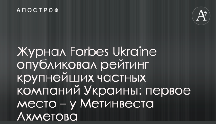 Журнал Forbes Ukraine опублікував рейтинг найбільших приватних компаній України: перше місце – у Метінвесту Ахметова