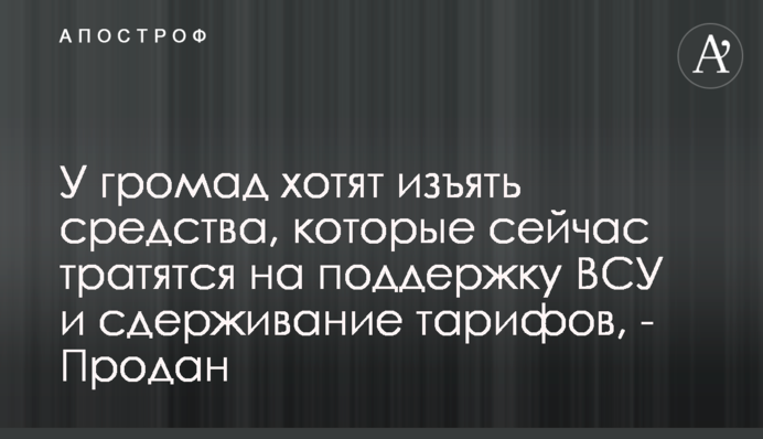 У громад хочуть вилучити кошти, які зараз витрачаються на підтримку ЗСУ та стримування тарифів, - Продан