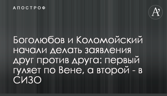 Боголюбов та Коломойський почали робити заяви один проти одного: перший гуляє Віднем, а другий - в СІЗО