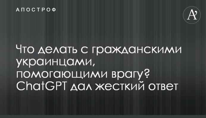 Что делать с гражданскими украинцами, помогающими врагу? ChatGPT дал жесткий ответ