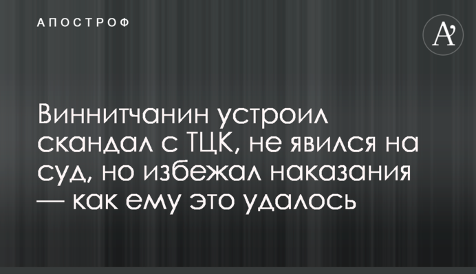 Вінничанин влаштував скандал з ТЦК, не з'явився на суд, але уникнув покарання — як йому це вдалося