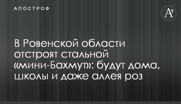 У Рівненській області відбудують сталевий «міні-Бахмут»: будуть будинки, школи і навіть алея троянд