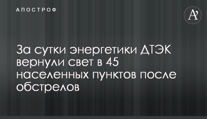 За добу енергетики ДТЕК повернули світло в 45 населених пунктів після обстрілів