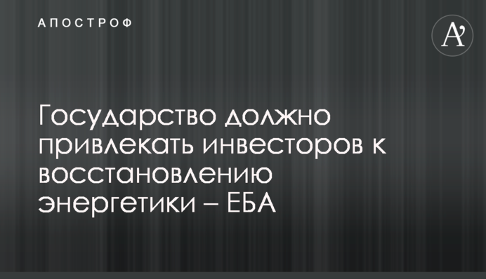 Держава має залучати інвесторів до відбудови енергетики - ЄБА