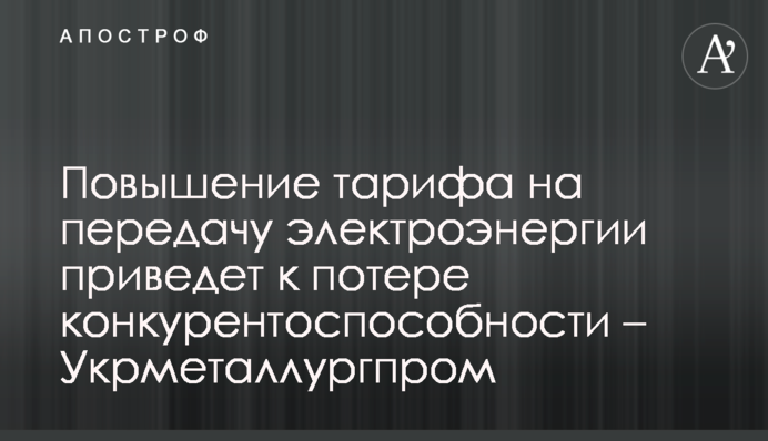 Підвищення тарифу на передачу електроенергії призведе до втрати конкурентноздатності – Укрметалургпром