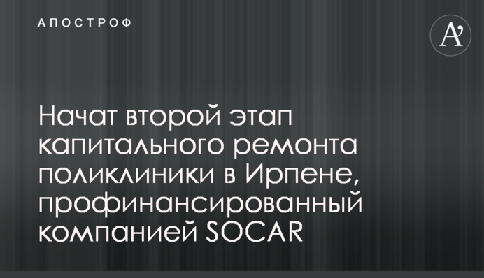 Розпочато другий етап капітального ремонту поліклініки в Ірпені, профінансованого компанією SOCAR