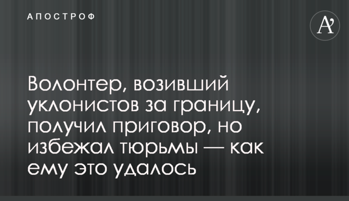 Волонтер, що возив ухилянтів за кордон, отримав вирок, але уникнув в'язниці — як йому це вдалося